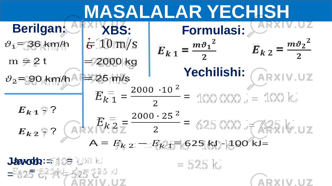  MASALALAR YECHISH Berilgan: 2 t  = 36 km/h  - ?  Formulasi: = 90 km/h  2000 kg  XBS: =   =   - ?  =  =  =   =  A = =   625  kJ  -  100  kJ=  Yechilishi: 100  000  J  = 100  kJ   625  000  J= 625  kJ   =  525  kJ Javob: = 100  kJ   = 625  kJ,    A =   525  kJ   ¿ 10 m / s   25 m/s  