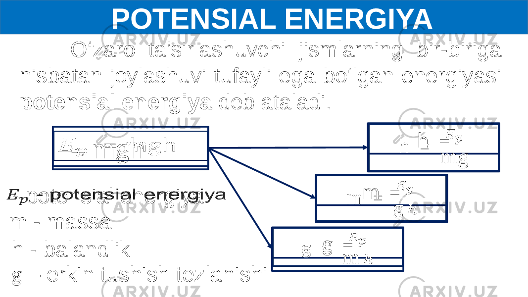  POTENSIAL ENERGIYA O‘zaro ta’sirlashuvchi jismlarning bir-biriga nisbatan joylashuvi tufayli ega bo‘lgan energiyasi potensial energiya deb ataladi.    =   mgh  - potensial energiya  m - massa h - balandlik m   =     h   =     g   =     g – erkin tushish tezlanishi 