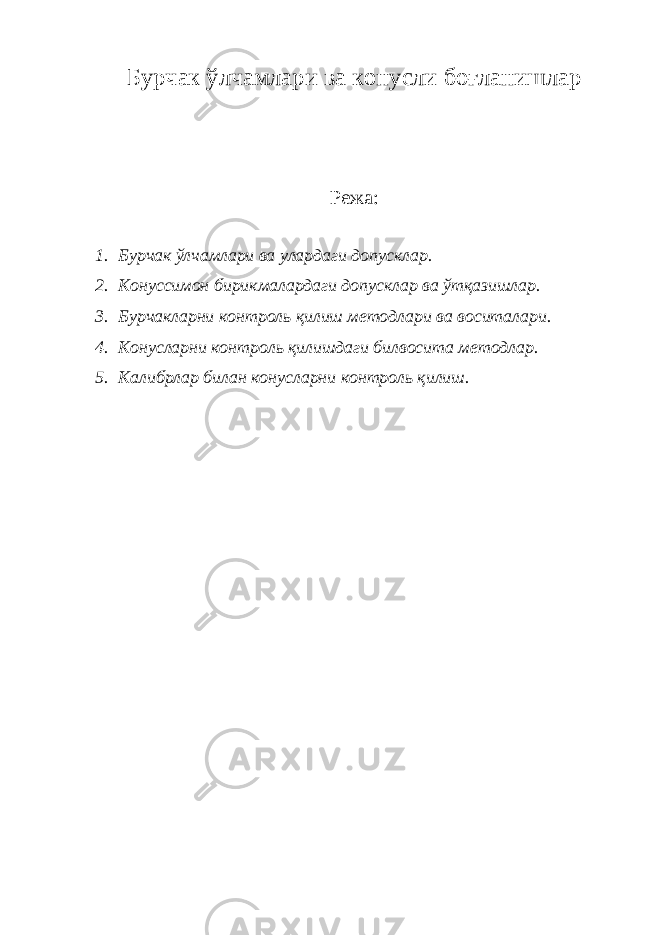 Бурчак ўлчамлари ва конусли боғланишлар Режа: 1. Бурчак ўлчамлари ва улардаги допусклар. 2. Конуссимон бирикмалардаги допусклар ва ўтқазишлар. 3. Бурчакларни контроль қилиш методлари ва воситалари. 4. Конусларни контроль қилишдаги билвосита методлар. 5. Калибрлар билан конусларни контроль қилиш. 