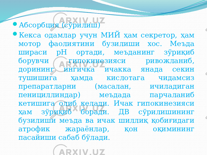  Абсорбция (сўрилиш)  Кекса одамлар учун МИЙ ҳам секретор, ҳам мотор фаолиятини бузилиши хос. Меъда шираси pH ортади, меъданинг зўриқиб борувчи гипокинезияси ривожланиб, дорининг ингичка ичакка янада секин тушишига ҳамда кислотага чидамсиз препаратларни (масалан, ичиладиган пенициллиндар) меъдада парчаланиб кетишига олиб келади. Ичак гипокинезияси ҳам зўриқиб боради. ДВ сўрилишининг бузилиши меъда ва ичак шиллиқ қобиғидаги атрофик жараёнлар, қон оқимининг пасайиши сабаб бўлади. 