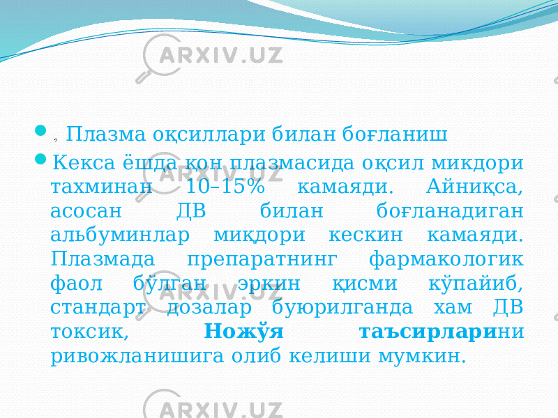  . Плазма оқсиллари билан боғланиш  Кекса ёшда қон плазмасида оқсил микдори тахминан 10–15% камаяди. Айниқса, асосан ДВ билан боғланадиган альбуминлар миқдори кескин камаяди. Плазмада препаратнинг фармакологик фаол бўлган эркин қисми кўпайиб, стандарт дозалар буюрилганда хам ДВ токсик, Ножўя таъсирлари ни ривожланишига олиб келиши мумкин. 