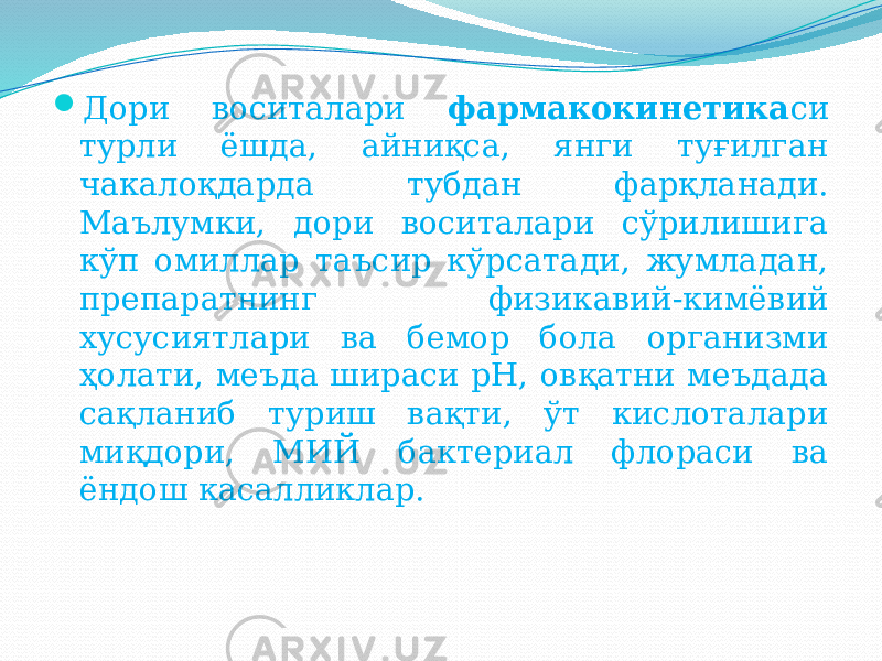  Дори воситалари фармакокинетика си турли ёшда, айниқса, янги туғилган чакалоқдарда тубдан фарқланади. Маълумки, дори воситалари сўрилишига кўп омиллар таъсир кўрсатади, жумладан, препаратнинг физикавий-кимёвий хусусиятлари ва бемор бола организми ҳолати, меъда шираси pH, овқатни меъдада сақланиб туриш вақти, ўт кислоталари миқдори, МИЙ бактериал флораси ва ёндош касалликлар. 