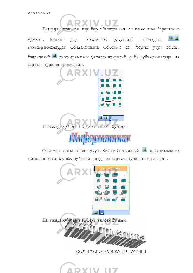 www.arxiv.uz Булардан ташкари хар бир объектга соя ва х ажм хам беришимиз мумкин. Бунинг учун Рисование ускуналар панелидаги пиктограммалардан фойдаланамиз. Объектга соя бериш учун объект белгиланиб пиктограммаси фаоаллаштирилиб ушбу руйхат очилади ва керакли куриниш танланади. Натижада куйидаги эффект намоён булади: Объектга х ажм бериш учун объект белгиланиб пиктограммаси фоаллаштирилиб ушбу руйхат очилади ва керакли куриниш танланади. Натижада куйидаги эффект намоён булади: САХИФАГА РАМКА УРНАТИШ 