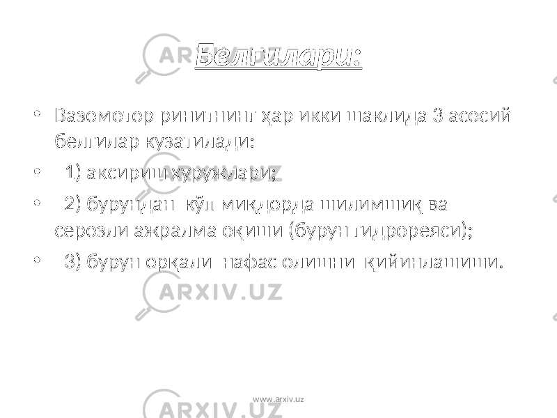 Белгилари: • Вазомотор ринитнинг ҳ ар икки шаклида 3 асосий белгилар кузатилади: • 1) аксириш хуружлари; • 2) бурундан кўп ми қ дорда шилимши қ ва серозли ажралма о қ иши (бурун гидрореяси); • 3) бурун ор қ али нафас олишни қ ийинлашиши. www.arxiv.uz 