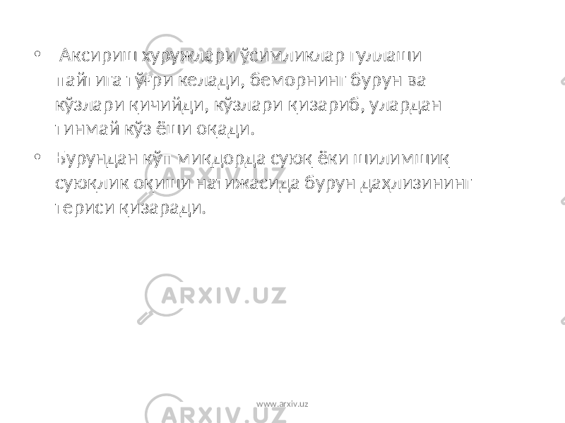 • Аксириш хуружлари ўсимликлар гуллаши пайтига тўғри келади, беморнинг бур у н ва кўзлари қ ичийди, кўзлари қ изариб, улардан тинмай кўз ёши о қ ади. • Бур у ндан кўп ми қ дорда сую қ ёки шилимши қ сую қ лик о қ иши натижасида бурун да ҳ лизининг териси қ изаради. www.arxiv.uz 