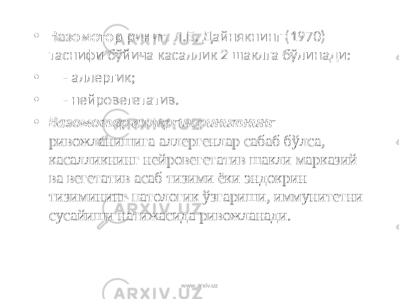 • Вазомотор ринит. Л.Б. Дайнякнинг (1970) таснифи бўйича касаллик 2 шаклга бўлинади: • - аллергик; • - нейровегетатив . • Вазомотор аллергик ринитнинг ривожланишига аллергенлар сабаб бўлса, касалликнинг нейровегетатив шакли марказий ва вегетатив асаб тизими ёки эндокрин тизимининг патологик ўзгариши, иммунитетни сусайиши натижасида ривожланади. www.arxiv.uz 