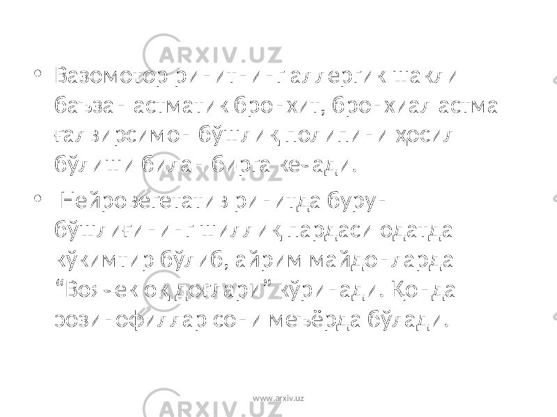 • Вазомотор ринитнинг аллергик шакли баъзан астматик бронхит, бронхиал астма ғалвирсимон бўшлиқ полипини ҳосил бўлиши билан бирга кечади. • Нейровегетатив ринитда бурун бўшлиғининг шиллиқ пардаси одатда кўкимтир бўлиб, айрим майдонларда “Воячек оқ доғлари” кўринади. Қонда эозинофиллар сони меъёрда бўлади. www.arxiv.uz 