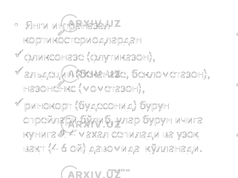 • Янги интраназал кортикостериодлардан  фликсоназе (флутиказон),  альдецин (беканазе, беклометазон), назоненкс (мометазон),  ринокорт (будесонид) бурун спрейлари бўлиб, улар бурун ичига кунига 2-4 маҳал сепилади ва узоқ вақт (4-6 ой) давомида қўлланади. www.arxiv.uz 