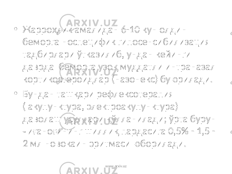 • Жарроҳлик амалидан 6-10 кун олдин беморга носпецифик гипосенсибилизация тадбирлари ўтказилиб, ундан кейинги даврда беморга узоқ муддатли интраназал кортикостероидлар (назонекс) буюрилади. • Бундан ташқари рефлексотерапия ( акупунктура, электроакупунктура) даволаш усуллари қўлланилади; ўрта бурун чиғаноғининг шиллиқ пардасига 0,5% - 1,5 - 2 мл новокаин эритмаси юборилади. www.arxiv.uz 