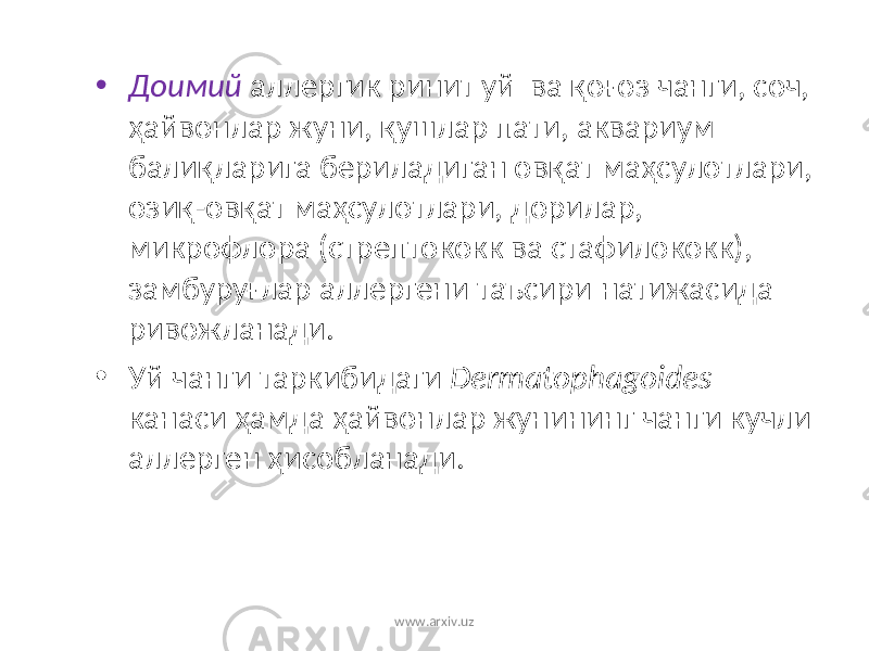 • Доимий аллергик ринит уй ва қ о ғ оз чанги, соч, ҳ айвонлар жуни, қ ушлар пати, аквариум бали қ ларига бериладиган овқат маҳсулотлари, ози қ -ов қ ат ма ҳ сулотлари, дорилар, микрофлора (стрептококк ва стафилококк), замбуру ғ лар аллергени таъсири натижасида ривожланади. • Уй чанги таркибидаги Dermatophagoides канаси ҳ амда ҳ айвонлар жунининг чанги кучли аллерген ҳ исобланади. www.arxiv.uz 