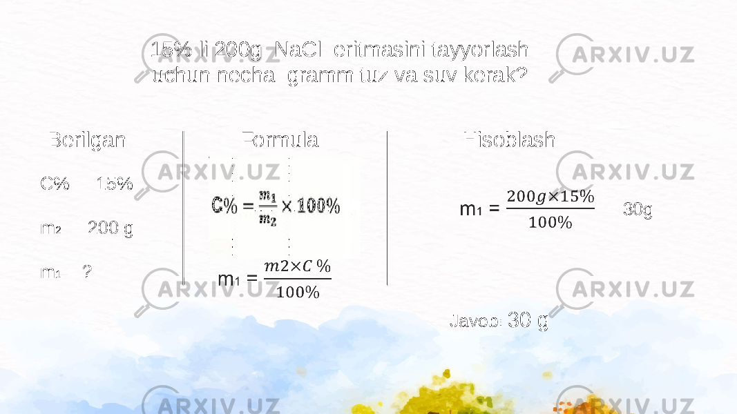 Berilgan C% = 15% m 2 = 200 g m 1 = ? HisoblashFormula Javob : 30 g15% li 200g NaCl eritmasini tayyorlash uchun necha gramm tuz va suv kerak?     = 30g 