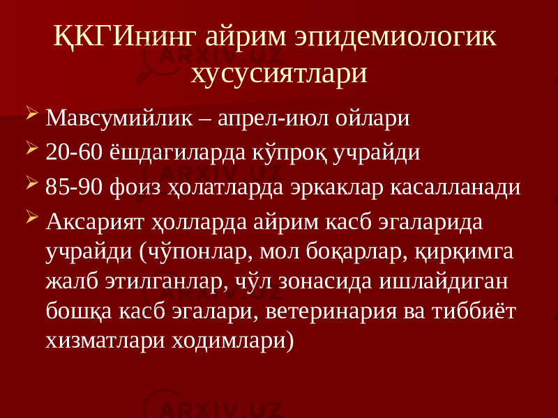 ҚКГИнинг айрим эпидемиологик хусусиятлари  Мавсумийлик – апрел-июл ойлари  20-60 ёшдагиларда кўпроқ учрайди  85-90 фоиз ҳолатларда эркаклар касалланади  Аксарият ҳолларда айрим касб эгаларида учрайди (чўпонлар, мол боқарлар, қирқимга жалб этилганлар, чўл зонасида ишлайдиган бошқа касб эгалари, ветеринария ва тиббиёт хизматлари ходимлари) 