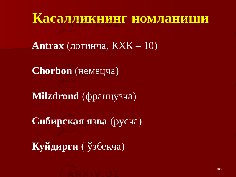 39Antrax (лотинча, КХК – 10) Chorbon (немецча) Milzdrond (французча) Сибирская язва (русча) Куйдирги ( ўзбекча) Касалликнинг номланиши 