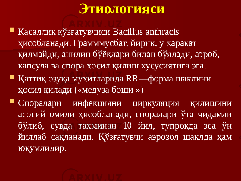 Этиологияси  Касаллик қўзғатувчиси Bacillus anthracis ҳисобланади. Грамммусбат, йирик, у ҳаракат қилмайди, анилин бўёқлари билан бўялади, аэроб, капсула ва спора ҳосил қилиш хусусиятига эга.  Қаттиқ озуқа муҳитларида RR—форма шаклини ҳосил қилади («медуза боши »)  Споралари инфекцияни циркуляция қилишини асосий омили ҳисобланади, споралари ўта чидамли бўлиб, сувда тахминан 10 йил, тупроқда эса ўн йиллаб сақланади. Қўзғатувчи аэрозол шаклда ҳам юқумлидир. 