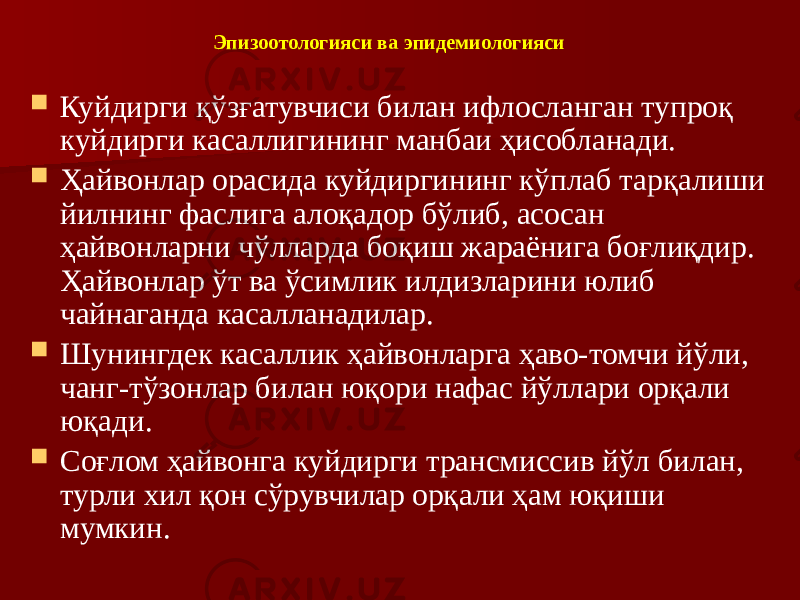 Эпизоотологияси ва эпидемиологияси  Куйдирги қўзғатувчиси билан ифлосланган тупроқ куйдирги касаллигининг манбаи ҳисобланади.  Ҳайвонлар орасида куйдиргининг кўплаб тарқалиши йилнинг фаслига алоқадор бўлиб, асосан ҳайвонларни чўлларда боқиш жараёнига боғлиқдир. Ҳайвонлар ўт ва ўсимлик илдизларини юлиб чайнаганда касалланадилар.  Шунингдек касаллик ҳайвонларга ҳаво-томчи йўли, чанг-тўзонлар билан юқори нафас йўллари орқали юқади.  Соғлом ҳайвонга куйдирги трансмиссив йўл билан, турли хил қон сўрувчилар орқали ҳам юқиши мумкин. 