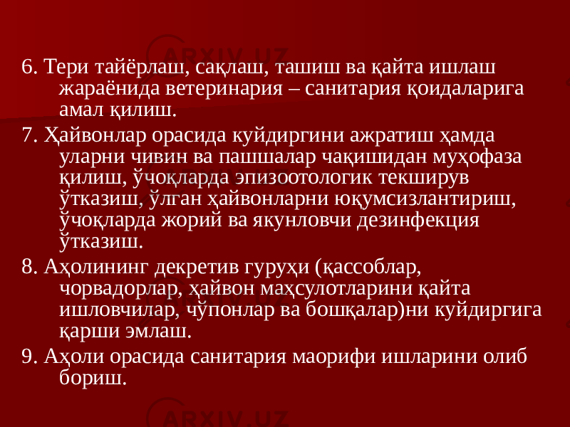 6. Тери тайёрлаш, сақлаш, ташиш ва қайта ишлаш жараёнида ветеринария – санитария қоидаларига амал қилиш. 7. Ҳайвонлар орасида куйдиргини ажратиш ҳамда уларни чивин ва пашшалар чақишидан муҳофаза қилиш, ўчоқларда эпизоотологик текширув ўтказиш, ўлган ҳайвонларни юқумсизлантириш, ўчоқларда жорий ва якунловчи дезинфекция ўтказиш. 8. Аҳолининг декретив гуруҳи (қассоблар, чорвадорлар, ҳайвон маҳсулотларини қайта ишловчилар, чўпонлар ва бошқалар)ни куйдиргига қарши эмлаш. 9. Аҳоли орасида санитария маорифи ишларини олиб бориш. 