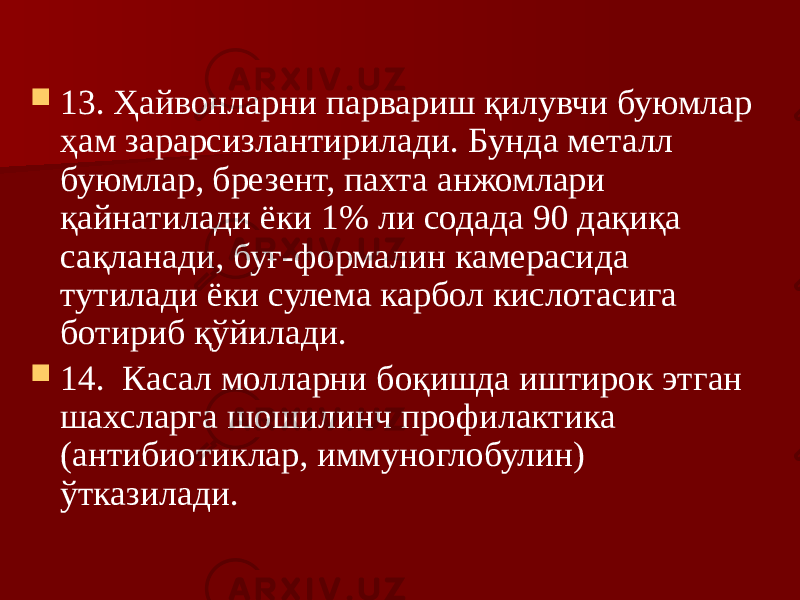  13. Ҳайвонларни парвариш қилувчи буюмлар ҳам зарарсизлантирилади. Бунда металл буюмлар, брезент, пахта анжомлари қайнатилади ёки 1% ли содада 90 дақиқа сақланади, буғ-формалин камерасида тутилади ёки сулема карбол кислотасига ботириб қўйилади.  14. Касал молларни боқишда иштирок этган шахсларга шошилинч профилактика (антибиотиклар, иммуноглобулин) ўтказилади. 