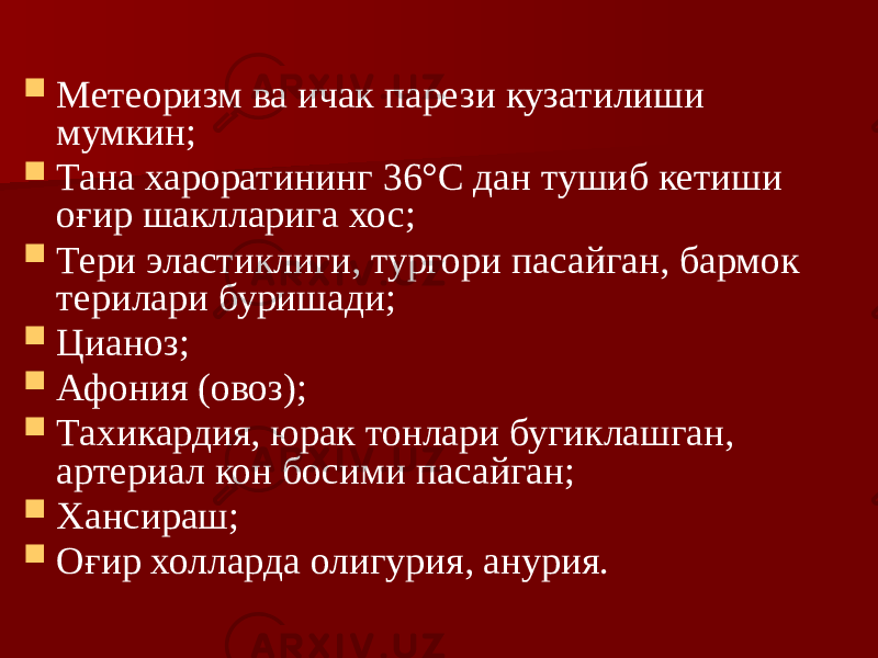  Метеоризм ва ичак парези кузатилиши мумкин;  Тана хароратининг 36°С дан тушиб кетиши оғир шаклларига хос;  Тери эластиклиги, тургори пасайган, бармок терилари буришади;  Цианоз;  Афония (овоз);  Тахикардия, юрак тонлари бугиклашган, артериал кон босими пасайган;  Хансираш;  Оғир холларда олигурия, анурия. 