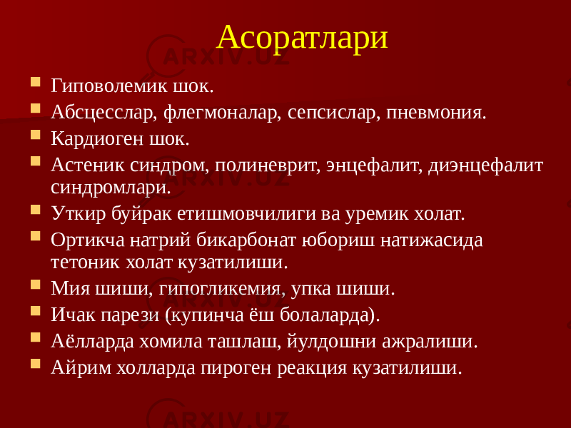 Асоратлари  Гиповолемик шок.  Абсцесслар, флегмоналар, сепсислар, пневмония.  Кардиоген шок.  Астеник синдром, полиневрит, энцефалит, диэнцефалит синдромлари.  Уткир буйрак етишмовчилиги ва уремик холат.  Ортикча натрий бикарбонат юбориш натижасида тетоник холат кузатилиши.  Мия шиши, гипогликемия, упка шиши.  Ичак парези (купинча ёш болаларда).  Аёлларда хомила ташлаш, йулдошни ажралиши.  Айрим холларда пироген реакция кузатилиши. 