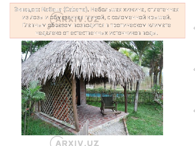 Эквадор: Кабана (Cabana). Небольшая хижина, сплетенная из лозы и обмазанная глиной, с соломенной крышей. Главным образом возводится в тропическом климате недалеко от естественных источников воды. 