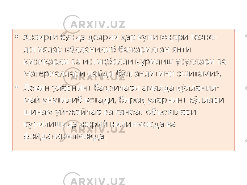 • Ҳозирги кунда деярли ҳар куни юқори техно- логиялар қўлланилиб бажарилган янги қизиқарли ва истиқболли қурилиш усуллари ва материаллари пайдо бўлганлигини эшитамиз. • Лекин уларнинг баъзилари амалда қўлланил- май унутилиб кетади, бироқ уларнинг кўплари шинам уй-жойлар ва саноат объектлари қурилишида жорий қилинмоқда ва фойдаланилмоқда. 