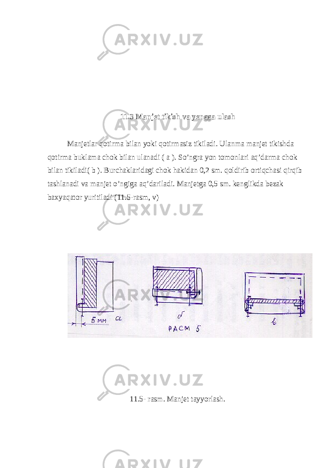11.3 Manjet tikish va yengga ulash Manjetlar qotirma bilan yoki qotirmasiz tikiladi. Ulanma manjet tikishda qotirma buklama chok bilan ulanadi ( a ). So’ngra yon tomonlari aq’darma chok bilan tikiladi( b ). Burchaklaridagi chok hakidan 0,2 sm. qoldirib ortiqchasi qirqib tashlanadi va manjet o’ngiga aq’dariladi. Manjetga 0,5 sm. kenglikda bezak baxyaqator yuritiladi (11.5-rasm, v) 11.5- rasm. Manjet tayyorlash. 