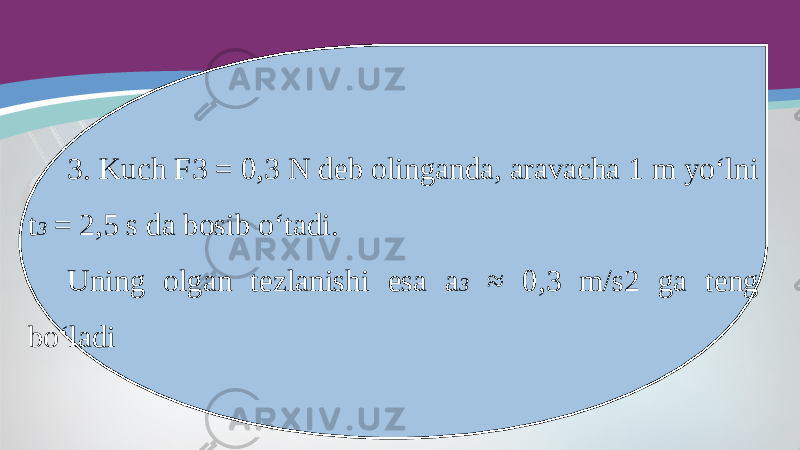 3. Kuch F3 = 0,3 N deb olinganda, aravacha 1 m yo‘lni t 3 = 2,5 s da bosib o‘tadi. Uning olgan tezlanishi esa a 3 ≈ 0,3 m/s2 ga teng bo‘ladi 