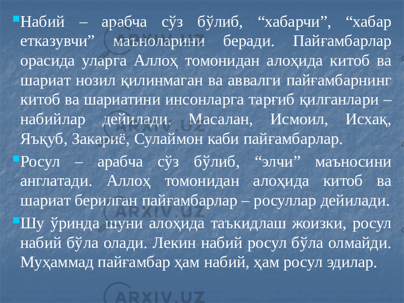  Набий – арабча сўз бўлиб, “хабарчи”, “хабар етказувчи” маъноларини беради. Пайғамбарлар орасида уларга Аллоҳ томонидан алоҳида китоб ва шариат нозил қилинмаган ва аввалги пайғамбарнинг китоб ва шариатини инсонларга тарғиб қилганлари – набийлар дейилади. Масалан, Исмоил, Исхақ, Яъқуб, Закариё, Сулаймон каби пайғамбарлар.  Росул – арабча сўз бўлиб, “элчи” маъносини англатади. Аллоҳ томонидан алоҳида китоб ва шариат берилган пайғамбарлар – росуллар дейилади.  Шу ўринда шуни алоҳида таъкидлаш жоизки, росул набий бўла олади. Лекин набий росул бўла олмайди. Муҳаммад пайғамбар ҳам набий, ҳам росул эдилар. 