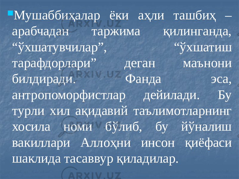  Мушаббиҳалар ёки аҳли ташбиҳ – арабчадан таржима қилинганда, “ўхшатувчилар”, “ўхшатиш тарафдорлари” деган маънони билдиради. Фанда эса, антропоморфистлар дейилади. Бу турли хил ақидавий таълимотларнинг хосила номи бўлиб, бу йўналиш вакиллари Аллоҳни инсон қиёфаси шаклида тасаввур қиладилар. 