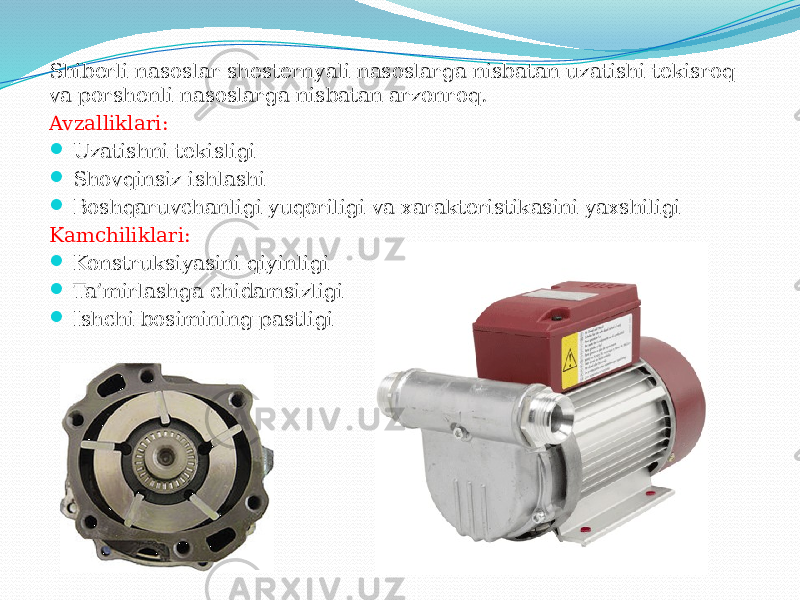 Shiberli nasoslar shesternyali nasoslarga nisbatan uzatishi tekisroq va porshenli nasoslarga nisbatan arzonroq. Avzalliklari:  Uzatishni tekisligi  Shovqinsiz ishlashi  Boshqaruvchanligi yuqoriligi va xarakteristikasini yaxshiligi Kamchiliklari:  Konstruksiyasini qiyinligi  Ta’mirlashga chidamsizligi  Ishchi bosimining pastligi 