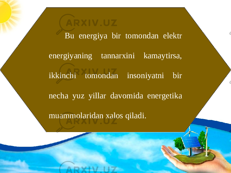 Bu energiya bir tomondan elektr energiyaning tannarxini kamaytirsa, ikkinchi tomondan insoniyatni bir necha yuz yillar davomida energetika muammolaridan xalos qiladi. 