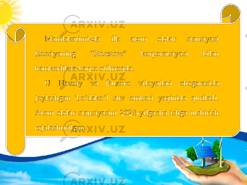 Mamlakatimizda ilk atom elektr stansiyasi Rossiyaning “ Rosatom ” korporatsiyasi bilan hamkorlikda barpo etilmoqda. U Navoiy va Buxoro viloyatlari chegarasida joylashgan To‘dako‘l suv ombori yaqinida quriladi. Atom elektr stansiyasini 2028-yilgacha ishga tushirish rejalashtirilgan. 