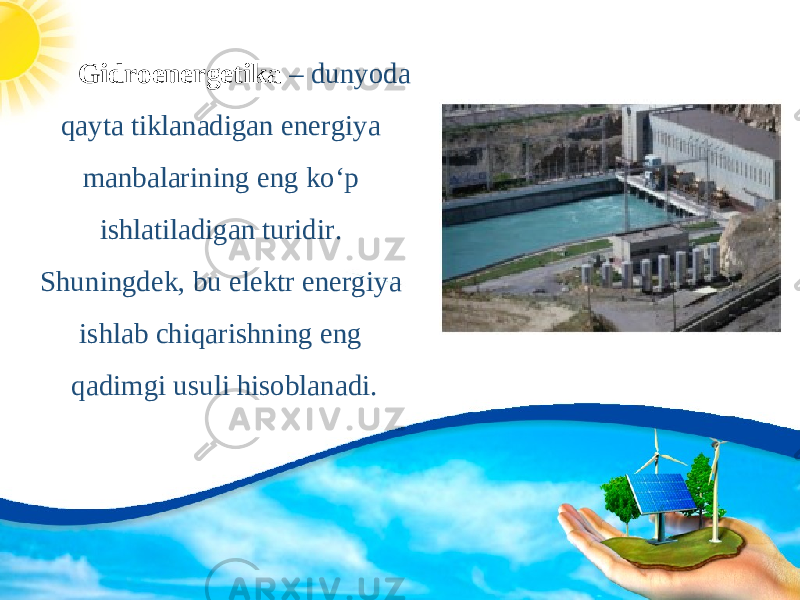 Gidroenergetika – dunyoda qayta tiklanadigan energiya manbalarining eng ko‘p ishlatiladigan turidir. Shuningdek, bu elektr energiya ishlab chiqarishning eng qadimgi usuli hisoblanadi. 