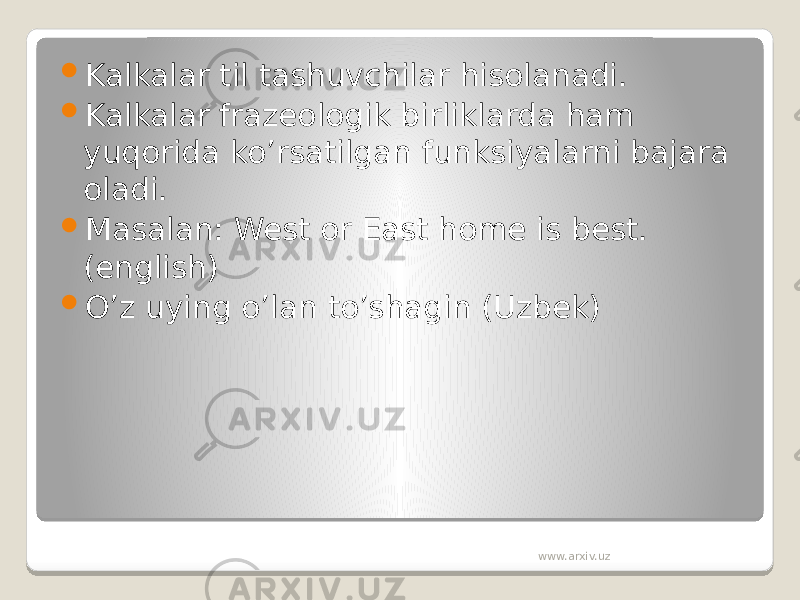  Kalkalar til tashuvchilar hisolanadi.  Kalkalar frazeologik birliklarda ham yuqorida ko’rsatilgan funksiyalarni bajara oladi.  Masalan: West or East home is best. (english)  O’z uying o’lan to’shagin (Uzbek) www.arxiv.uz 