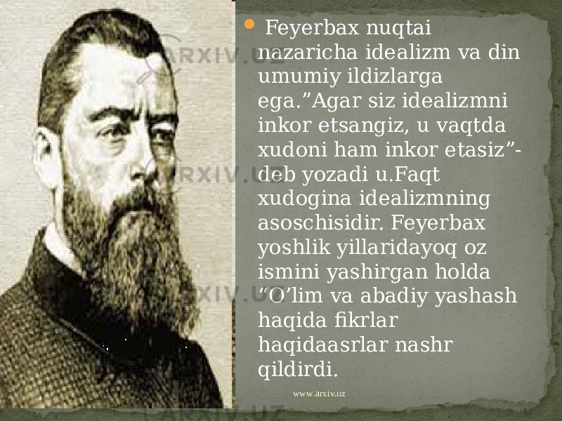  Feyerbax nuqtai nazaricha idealizm va din umumiy ildizlarga ega.”Agar siz idealizmni inkor etsangiz, u vaqtda xudoni ham inkor etasiz”- deb yozadi u.Faqt xudogina idealizmning asoschisidir. Feyerbax yoshlik yillaridayoq oz ismini yashirgan holda “O’lim va abadiy yashash haqida fikrlar haqidaasrlar nashr qildirdi. www.arxiv.uz 