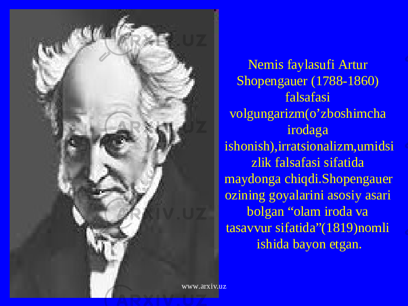 Nemis faylasufi Artur Shopengauer (1788-1860) falsafasi volgungarizm(o’zboshimcha irodaga ishonish),irratsionalizm,umidsi zlik falsafasi sifatida maydonga chiqdi.Shopengauer ozining goyalarini asosiy asari bolgan “olam iroda va tasavvur sifatida”(1819)nomli ishida bayon etgan. www.arxiv.uz 