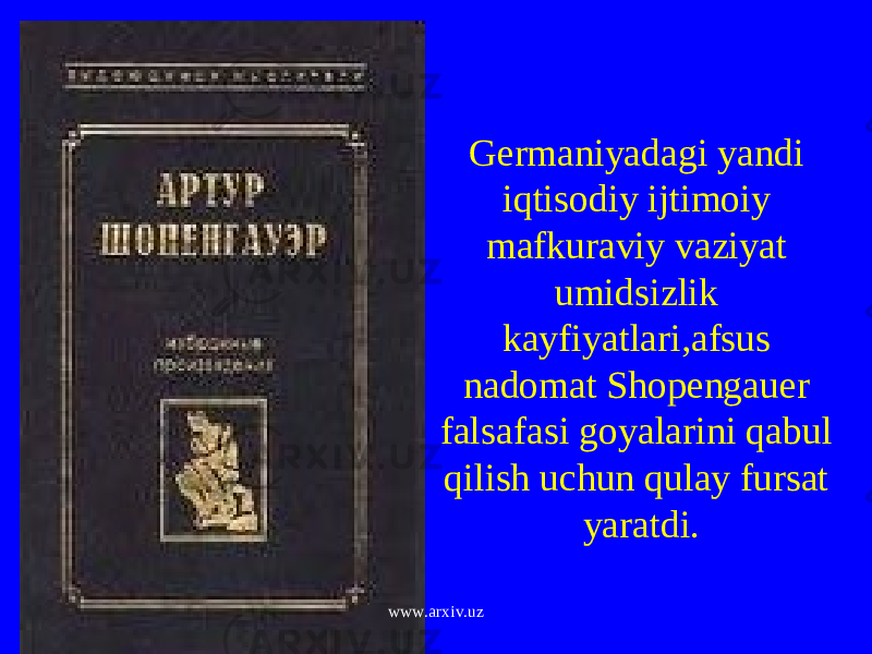 Germaniyadagi yandi iqtisodiy ijtimoiy mafkuraviy vaziyat umidsizlik kayfiyatlari,afsus nadomat Shopengauer falsafasi goyalarini qabul qilish uchun qulay fursat yaratdi. www.arxiv.uz 