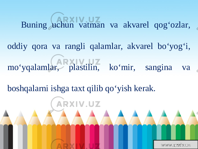 www.arxiv.uzBuning uchun vatman va akvarel qog‘ozlar, oddiy qora va rangli qalamlar, akvarel bo‘yog‘i, mo‘yqalamlar, plastilin, ko‘mir, sangina va boshqalarni ishga taxt qilib qo‘yish kerak. 