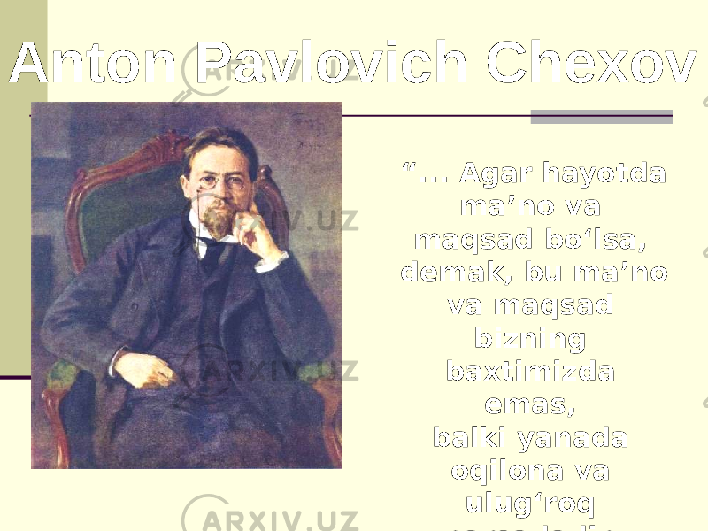 Anton Pavlovich Chexov “ ... Agar hayotda ma’no va maqsad bo‘lsa, demak, bu ma’no va maqsad bizning baxtimizda emas, balki yanada oqilona va ulug‘roq narsadadir. Yaxshilik qiling!” A.P.Chexov 