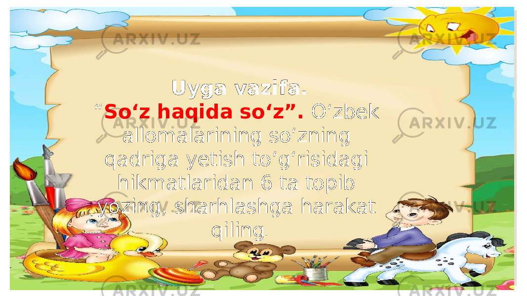 Uyga vazifa. “ So‘z haqida so‘z”. O‘zbek allomalarining so‘zning qadriga yetish to‘g‘risidagi hikmatlaridan 6 ta topib yozing, sharhlashga harakat qiling . 