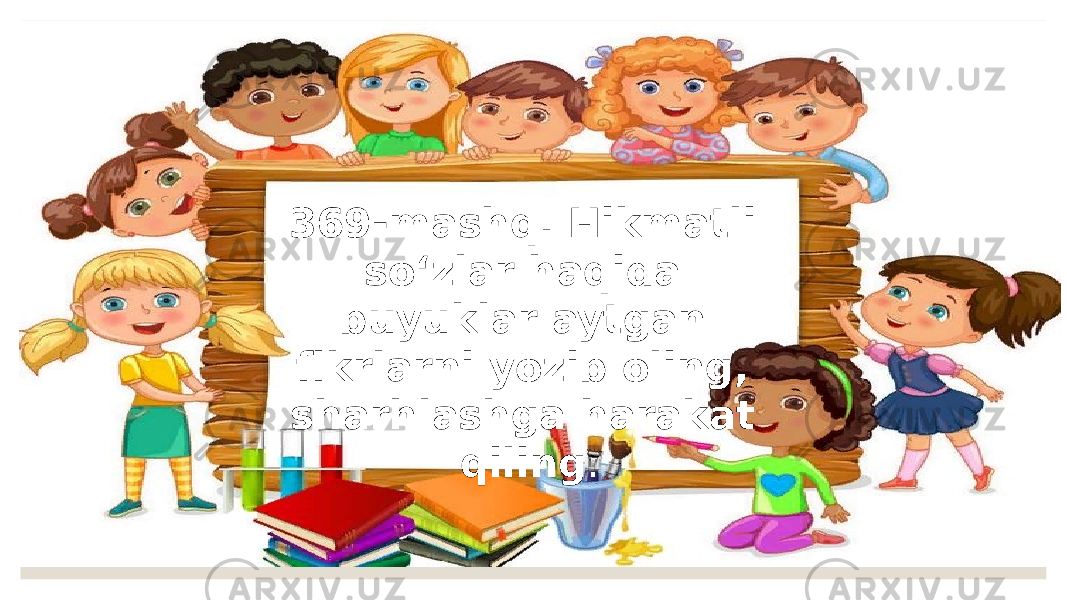 369-mashq. Hikmatli so‘zlar haqida buyuklar aytgan fikrlarni yozib oling, sharhlashga harakat qiling . 