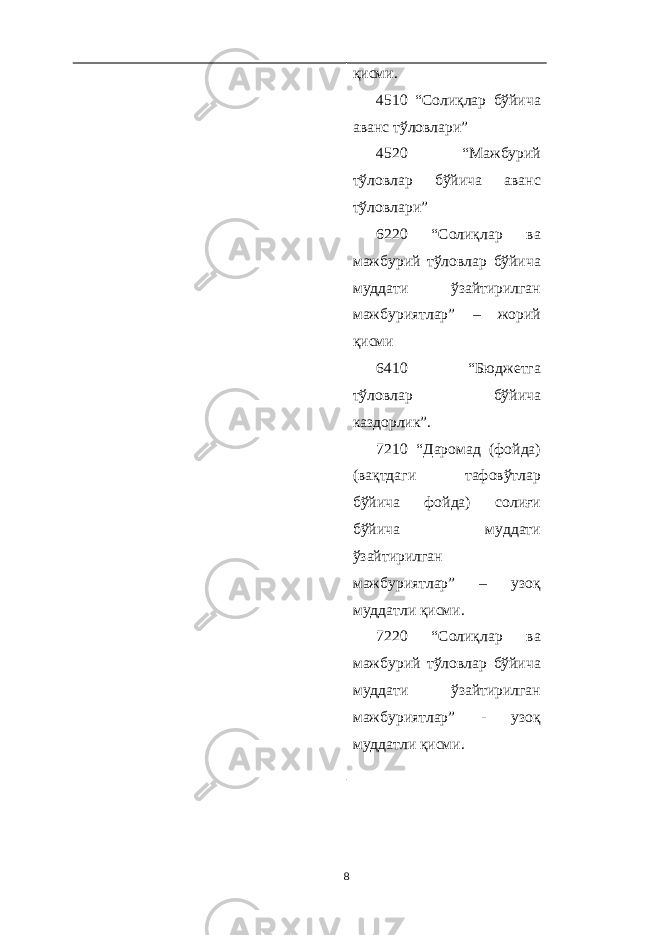 қисми. 4510 “Солиқлар бўйича аванс тўловлари” 4520 “Мажбурий тўловлар бўйича аванс тўловлари” 6220 “Солиқлар ва мажбурий тўловлар бўйича муддати ўзайтирилган мажбуриятлар” – жорий қисми 6410 “Бюджетга тўловлар бўйича каздорлик”. 7210 “Даромад (фойда) (вақтдаги тафовўтлар бўйича фойда) солиғи бўйича муддати ўзайтирилган мажбуриятлар” – узоқ муддатли қисми. 7220 “Солиқлар ва мажбурий тўловлар бўйича муддати ўзайтирилган мажбуриятлар” - узоқ муддатли қисми. 8 