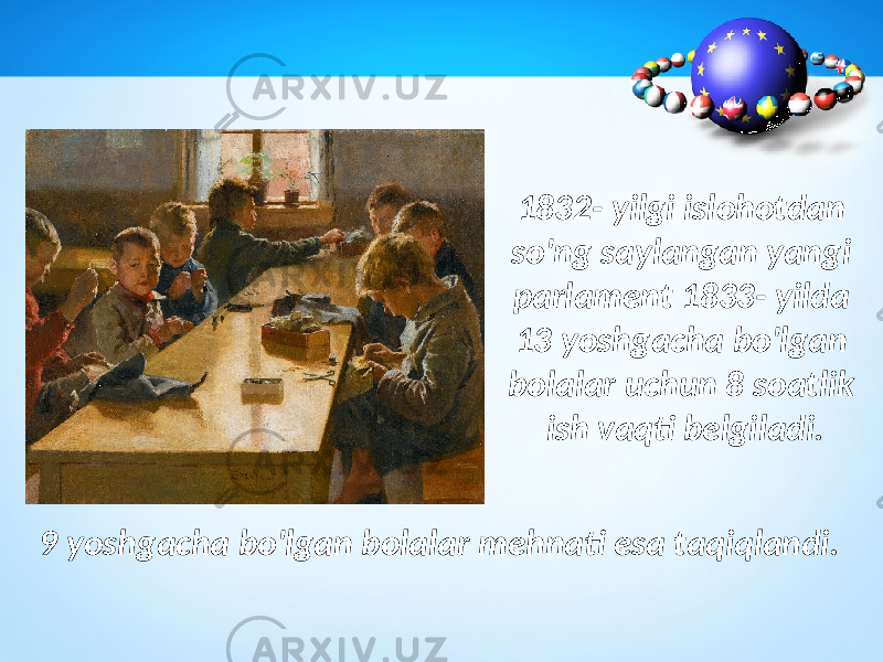 9 yoshgacha bo&#39;lgan bolalar mehnati esa taqiqlandi. 1832- yilgi islohotdan so&#39;ng saylangan yangi parlament 1833- yilda 13 yoshgacha bo&#39;lgan bolalar uchun 8 soatlik ish vaqti belgiladi. 