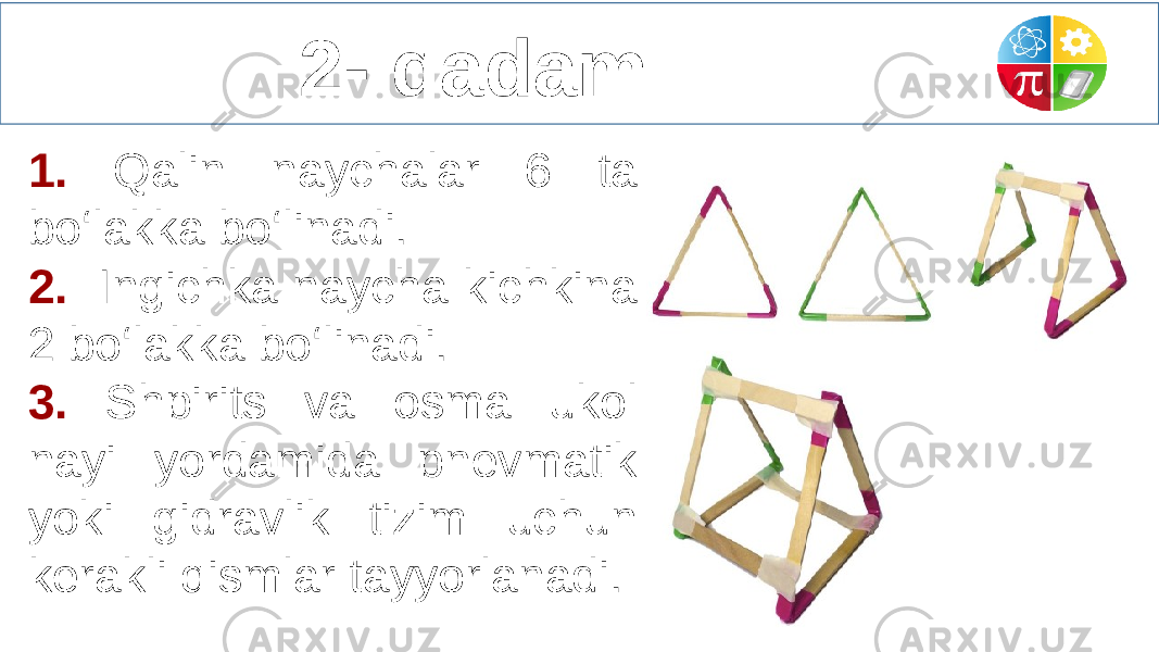  2- qadam 1. Qalin naychalar 6 ta bo‘lakka bo‘linadi. 2. Ingichka naycha kichkina 2 bo‘lakka bo‘linadi. 3. Shpirits va osma ukol nayi yordamida pnevmatik yoki gidravlik tizim uchun kerakli qismlar tayyorlanadi. 