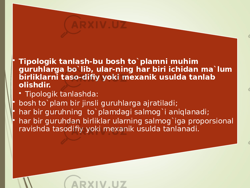 • Tipologik tanlash-bu bosh to`plamni muhim guruhlarga bo`lib, ular-ning har biri ichidan ma`lum birliklarni taso-difiy yoki mexanik usulda tanlab olishdir. • Tipologik tanlashda: • bosh to`plam bir jinsli guruhlarga ajratiladi; • har bir guruhning to`plamdagi salmog`i aniqlanadi; • har bir guruhdan birliklar ularning salmog`iga proporsional ravishda tasodifiy yoki mexanik usulda tanlanadi. 