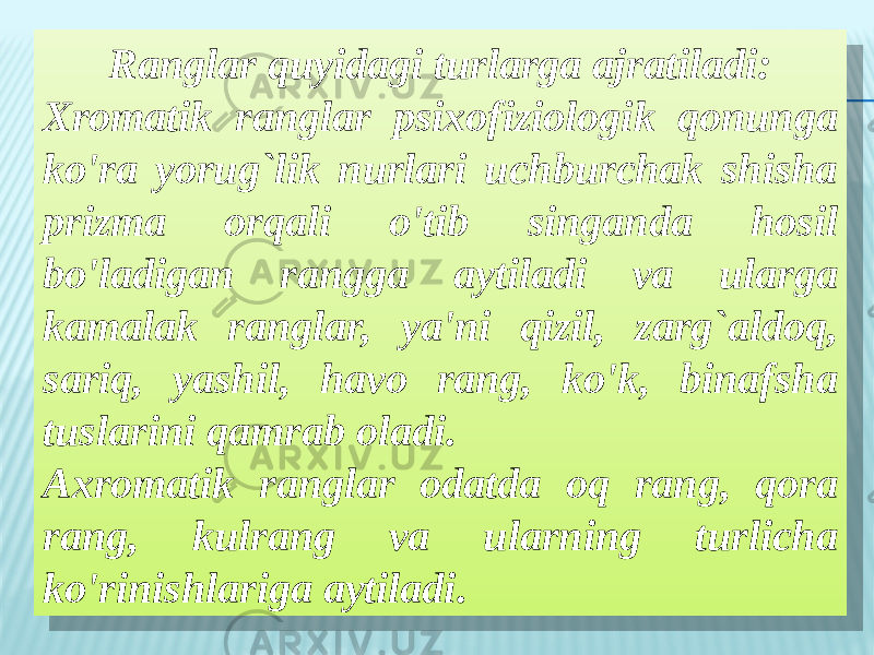 Ranglar quyidagi turlarga ajratiladi: Xromatik ranglar psixofiziologik qonunga ko&#39;ra yorug`lik nurlari uchburchak shisha prizma orqali o&#39;tib singanda hosil bo&#39;ladigan rangga aytiladi va ularga kamalak ranglar, ya&#39;ni qizil, zarg`aldoq, sariq, yashil, havo rang, ko&#39;k, binafsha tuslarini qamrab oladi. Axromatik ranglar odatda oq rang, qora rang, kulrang va ularning turlicha ko&#39;rinishlariga aytiladi.2D0302 3B090812030705 11081709030A 1E09050612030A 18081704 1103120304 0C0309 07130C 0127090812030705 090302 110817090502050C0D 