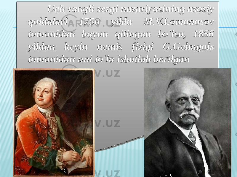  Uch rangli sezgi nazariyasining asosiy qoidalari 1756 yilda M.V.Lomonosov tomonidan bayon qilingan bo&#39;lsa, 1856 yildan keyin nemis fizigi G.Gelmgols tomonidan uni to&#39;la isbotlab berilgan 