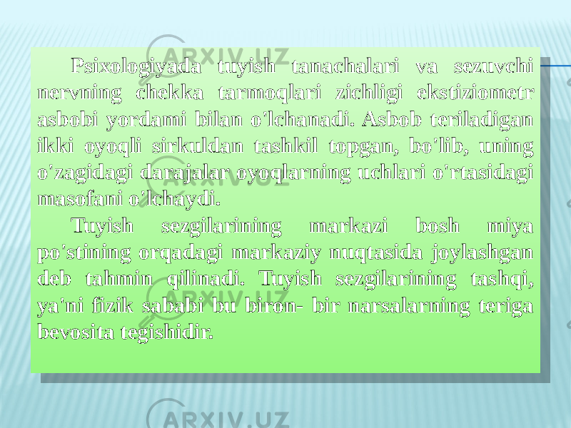 Psixologiyada tuyish tanachalari va sezuvchi nervning chekka tarmoqlari zichligi ekstiziometr asbobi yordami bilan o&#39;lchanadi. Asbob teriladigan ikki oyoqli sirkuldan tashkil topgan, bo&#39;lib, uning o&#39;zagidagi darajalar oyoqlarning uchlari o&#39;rtasidagi masofani o&#39;lchaydi. Tuyish sezgilarining markazi bosh miya po&#39;stining orqadagi markaziy nuqtasida joylashgan deb tahmin qilinadi. Tuyish sezgilarining tashqi, ya&#39;ni fizik sababi bu biron- bir narsalarning teriga bevosita tegishidir.32 17 130F2616 0D 1631 30 3F 0E 1A 1513 26 