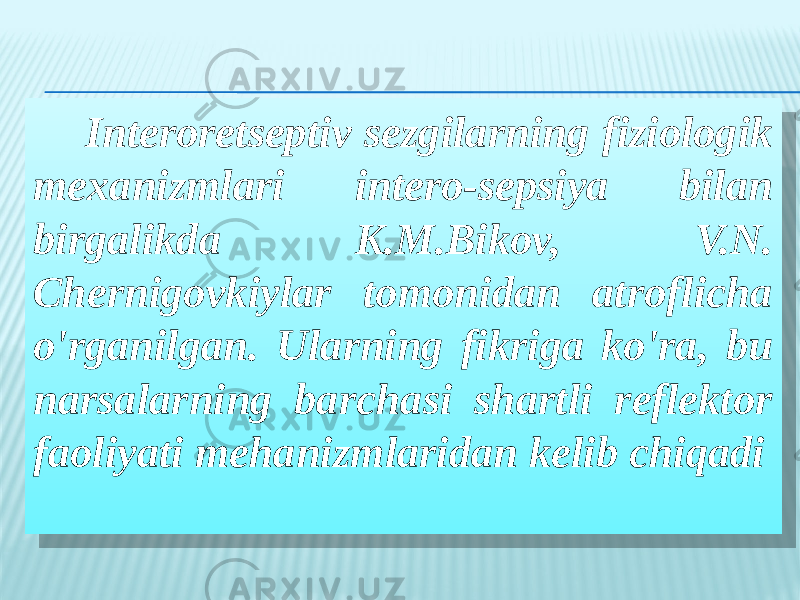  Interoretseptiv sezgilarning fiziologik mexanizmlari intero-sepsiya bilan birgalikda K.M.Bikov, V.N. Chernigovkiylar tomonidan atroflicha o&#39;rganilgan. Ularning fikriga ko&#39;ra, bu narsalarning barchasi shartli reflektor faoliyati mehanizmlaridan kelib chiqadi0A 2802 1215 18 29 08 02 1A 