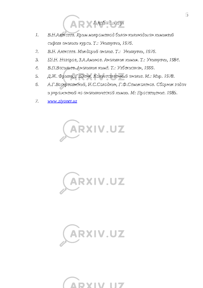 Адабиётлар: 1. В.Н.Алексеев. Ярим микрометод билан килинадиган химиявий сифат анализи курси. Т.: Укитувчи, 1976. 2. В.Н. Алексеев. Микдорий анализ. Т.: Укитувчи, 1976. 3. Ш.Н. Назаров, З.А.Аминов. Аналитик химия. Т.: Укитувчи, 1984. 4. В.П.Васильев. Аналитик кимё. Т.: Узбекистан, 1999. 5. Д.Ж. Фритц, Г.Шенк. Количественный анализ. М.: Мир. 1978. 6. А.Г.Воскресенский, И.С.Солодкин, Г.Ф.Семиколенов. Сборник задач и упражнений по аналитической химии. М: Просвещение. 1985. 7. www.ziyonet.uz 5 